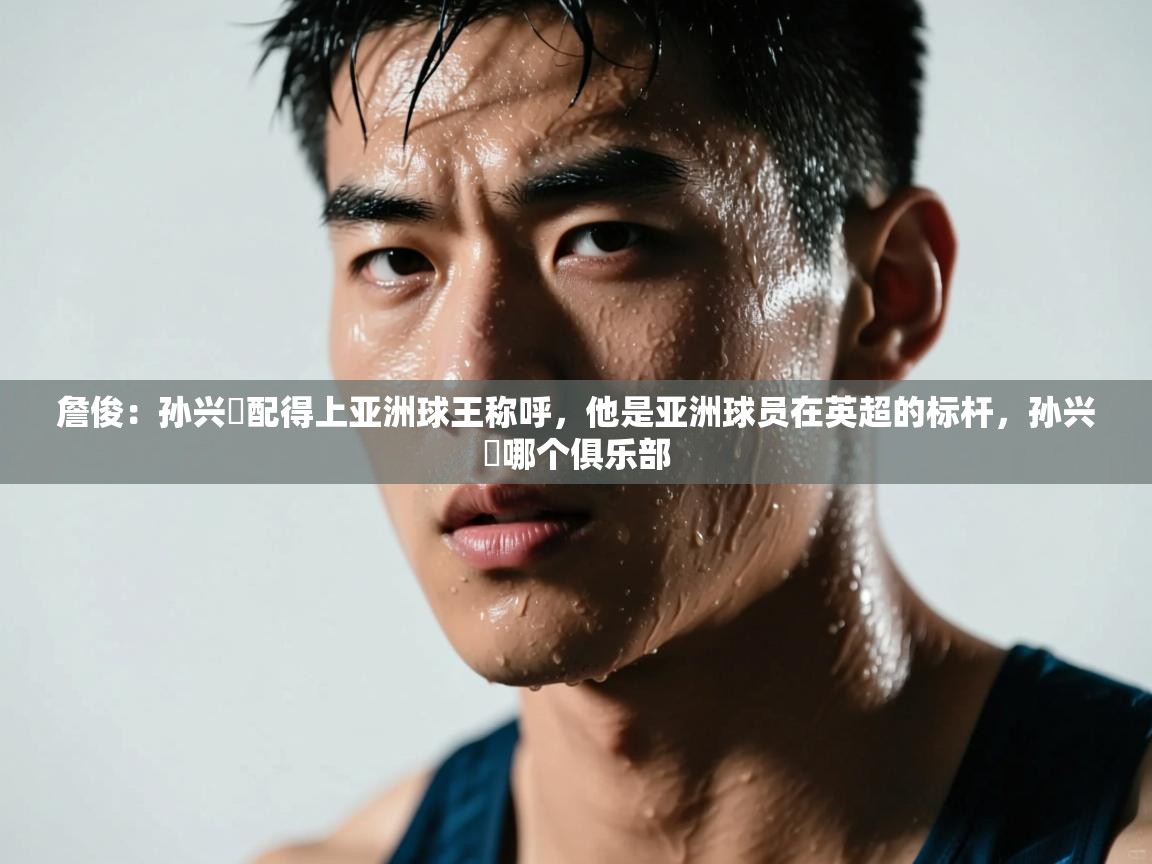 詹俊：孙兴慜配得上亚洲球王称呼，他是亚洲球员在英超的标杆，孙兴慜哪个俱乐部  第2张