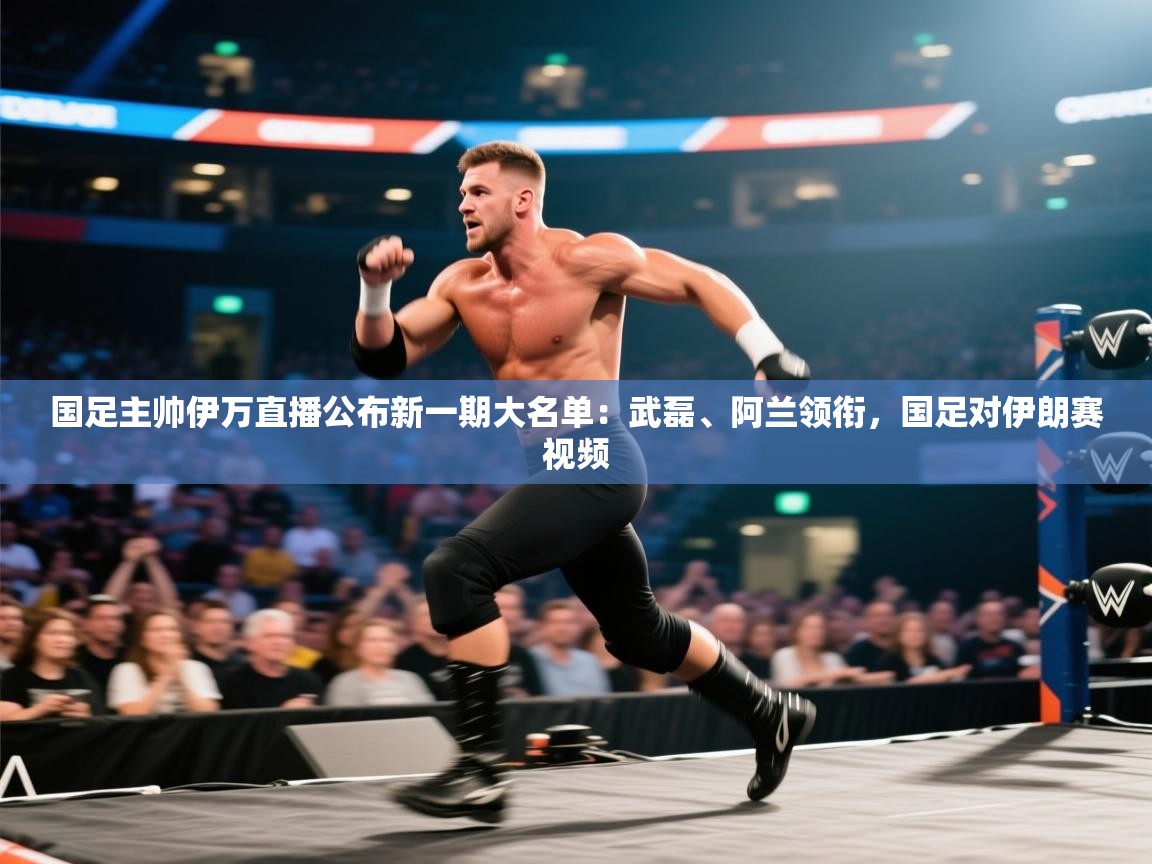 国足主帅伊万直播公布新一期大名单:武磊、阿兰领衔,国足对伊朗赛视频 第1张
