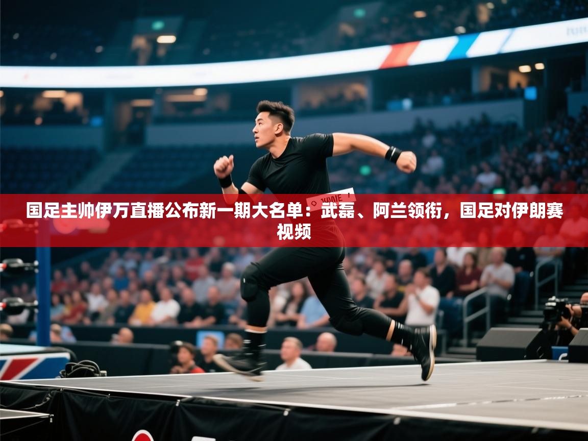 国足主帅伊万直播公布新一期大名单:武磊、阿兰领衔,国足对伊朗赛视频 第2张