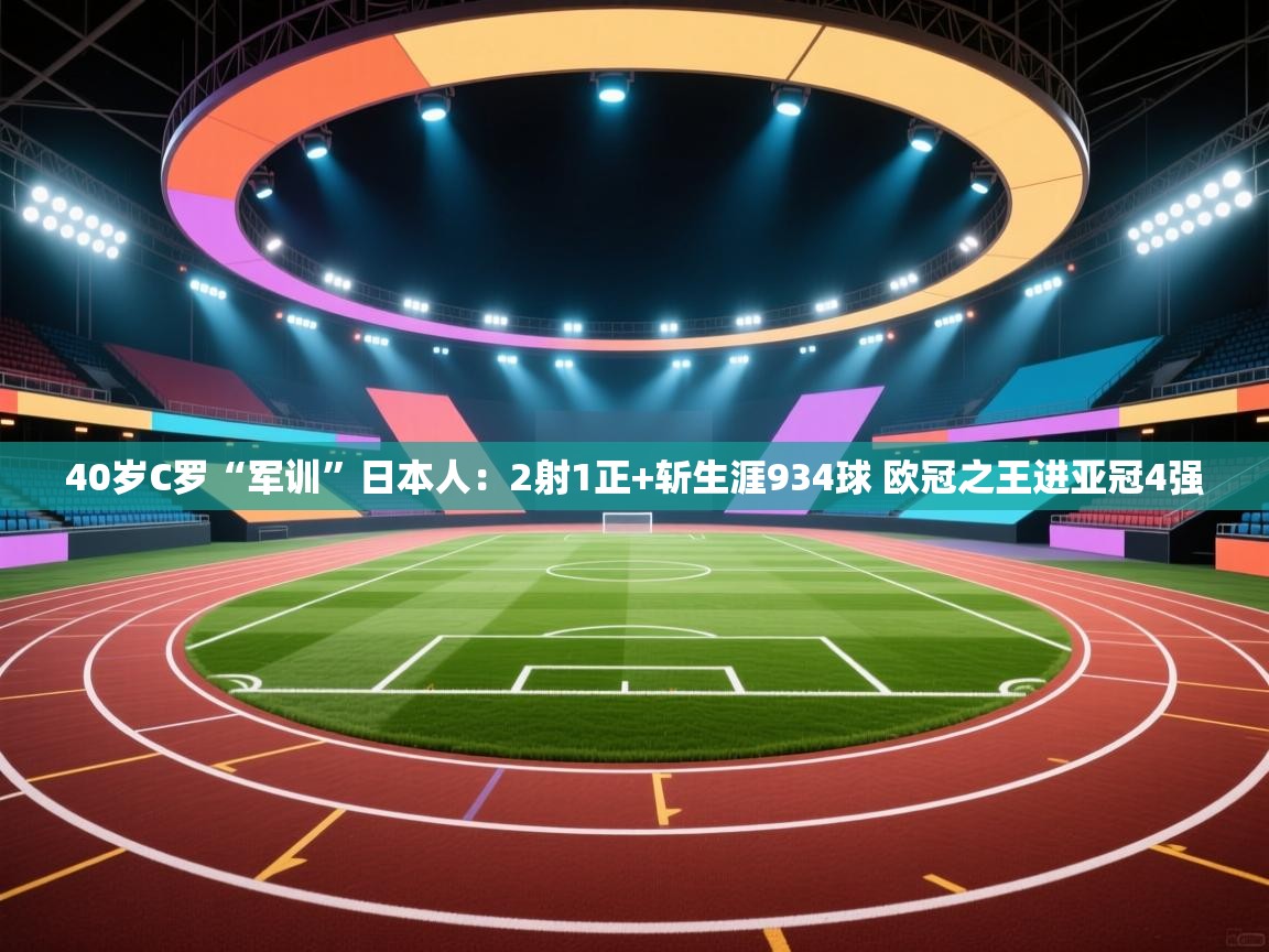 40岁C罗“军训”日本人:2射1正+斩生涯934球 欧冠之王进亚冠4强 第2张