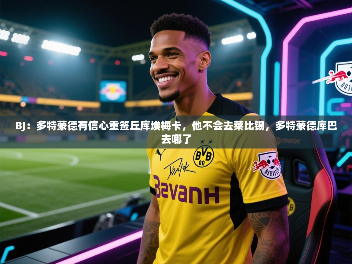 BJ:多特蒙德有信心重签丘库埃梅卡,他不会去莱比锡,多特蒙德库巴去哪了 第1张