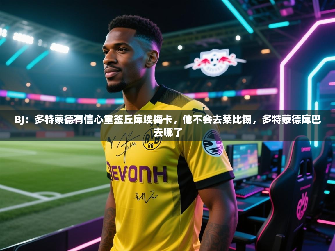 BJ:多特蒙德有信心重签丘库埃梅卡,他不会去莱比锡,多特蒙德库巴去哪了 第2张