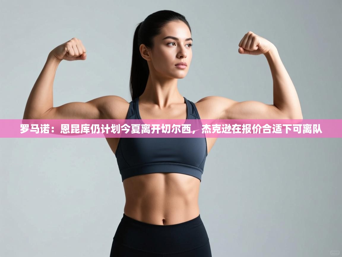 罗马诺:恩昆库仍计划今夏离开切尔西,杰克逊在报价合适下可离队