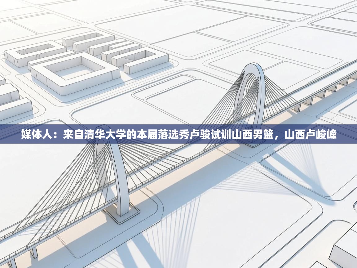 媒体人：来自清华大学的本届落选秀卢骏试训山西男篮，山西卢峻峰  第2张