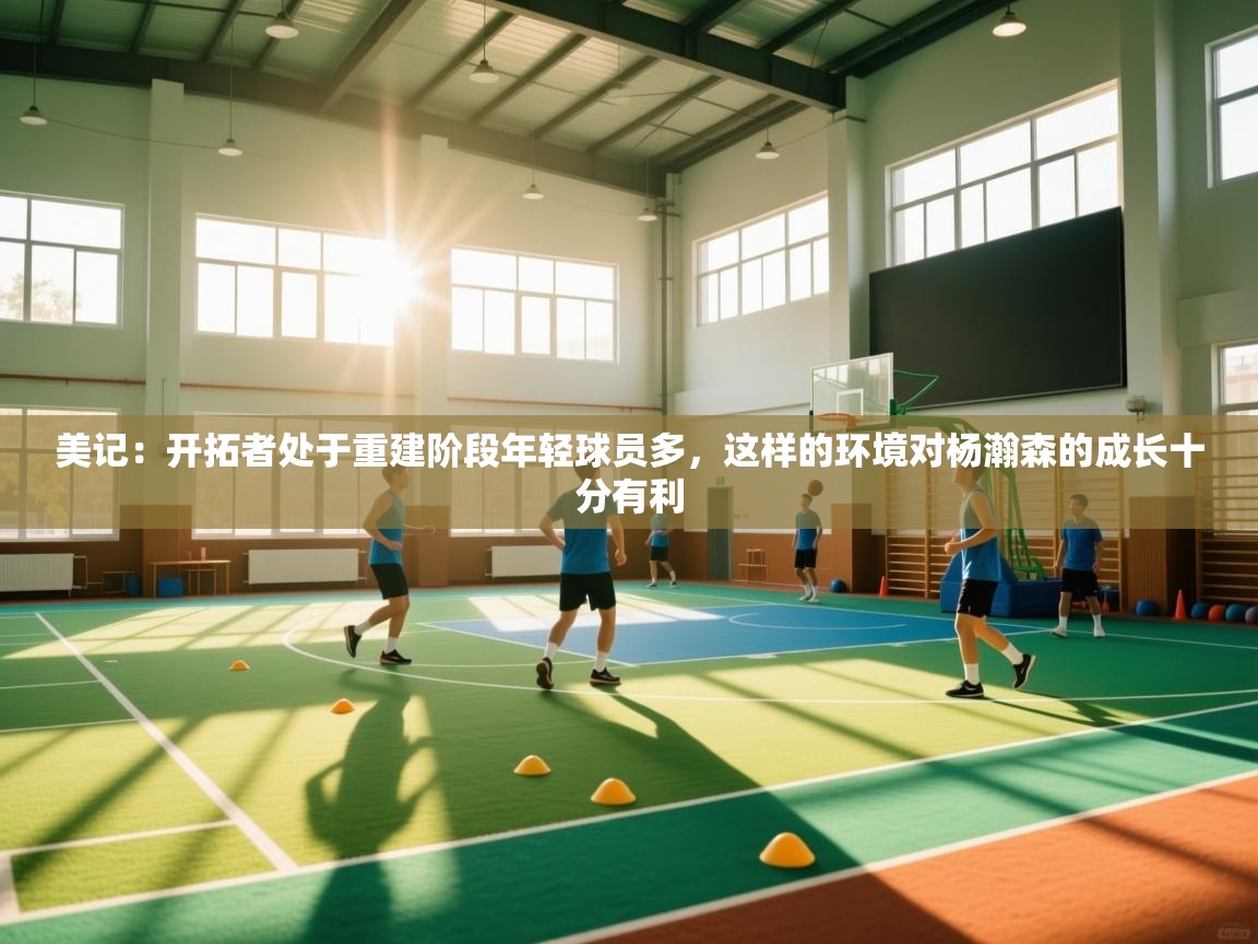 美记：开拓者处于重建阶段年轻球员多，这样的环境对杨瀚森的成长十分有利  第2张