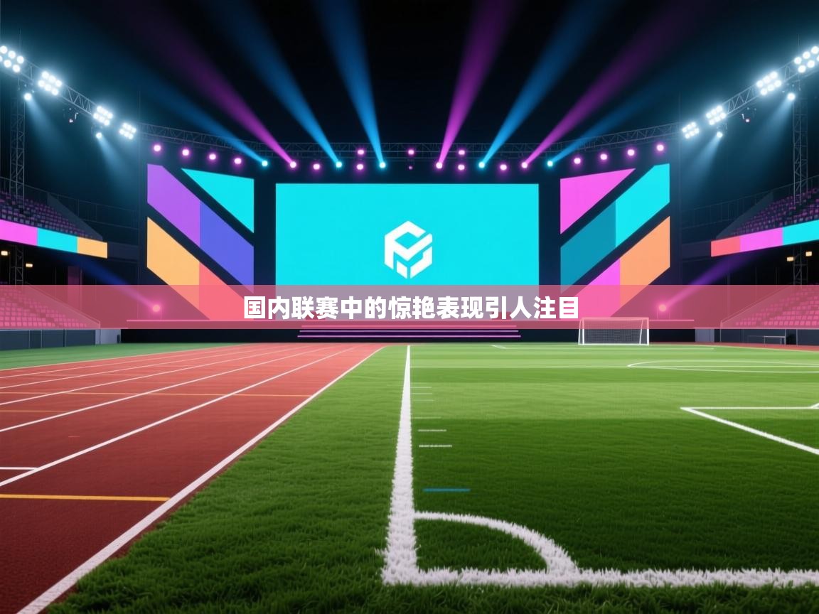 国内联赛中的惊艳表现引人注目  第1张