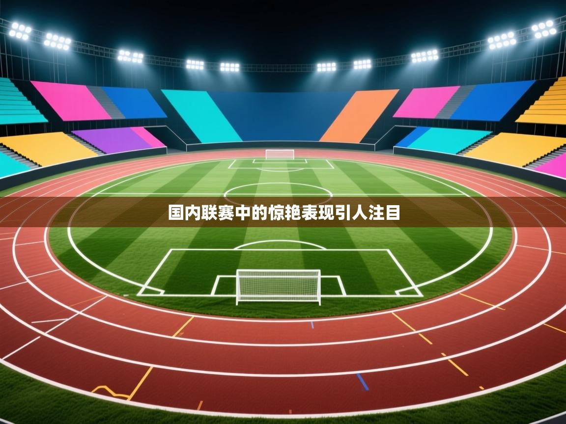 国内联赛中的惊艳表现引人注目  第2张