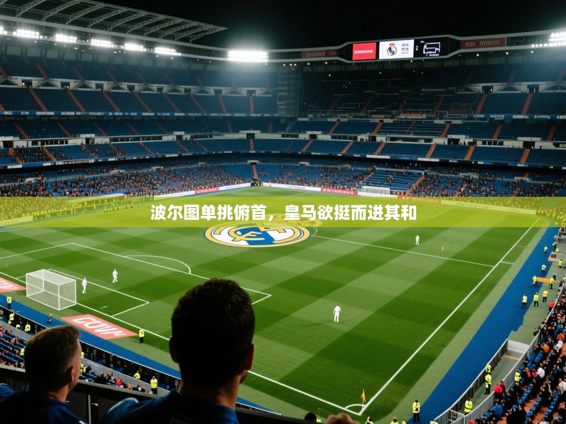 波尔图单挑俯首,皇马欲挺而进其和 第1张